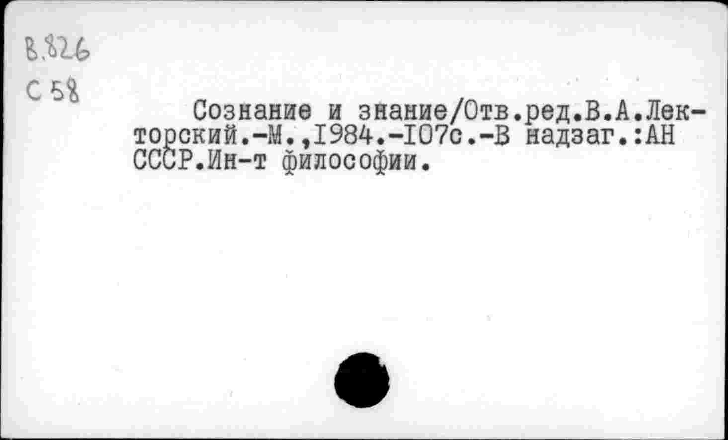 ﻿ми
С 5$
Сознание и знание/Отв.ред.В.А.Лек-Ж кий.-М.,1984.-107с.-В надзаг.:АН
.Ин-т философии.